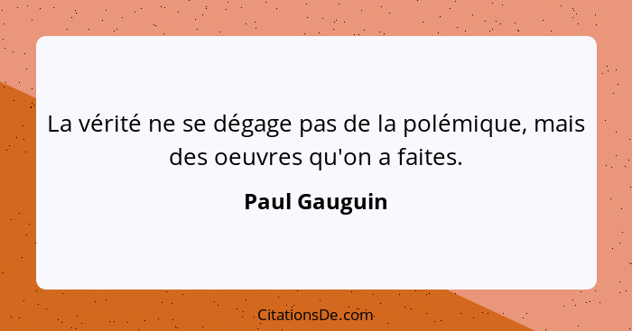 La vérité ne se dégage pas de la polémique, mais des oeuvres qu'on a faites.... - Paul Gauguin