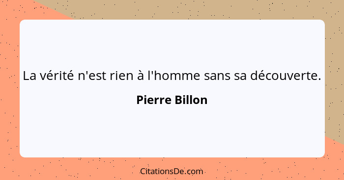 La vérité n'est rien à l'homme sans sa découverte.... - Pierre Billon