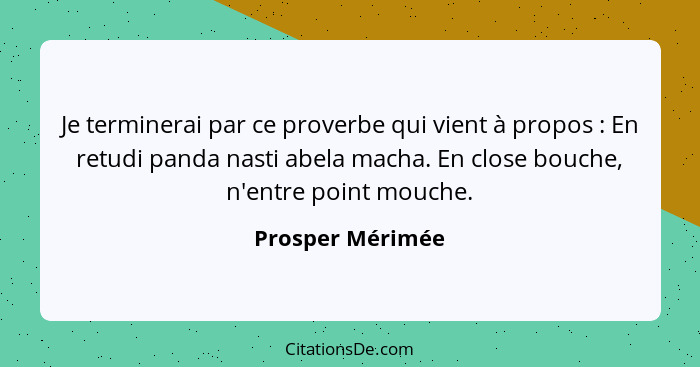 Je terminerai par ce proverbe qui vient à propos : En retudi panda nasti abela macha. En close bouche, n'entre point mouche.... - Prosper Mérimée