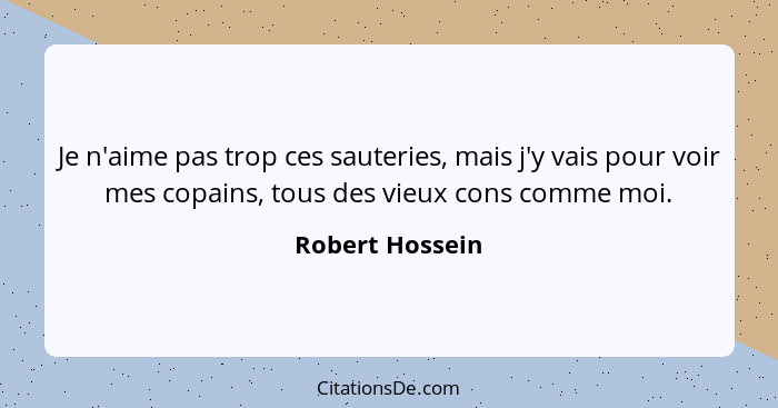 Je n'aime pas trop ces sauteries, mais j'y vais pour voir mes copains, tous des vieux cons comme moi.... - Robert Hossein