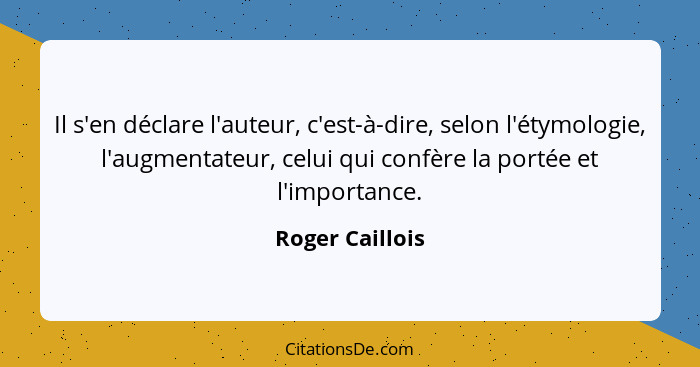 Il s'en déclare l'auteur, c'est-à-dire, selon l'étymologie, l'augmentateur, celui qui confère la portée et l'importance.... - Roger Caillois