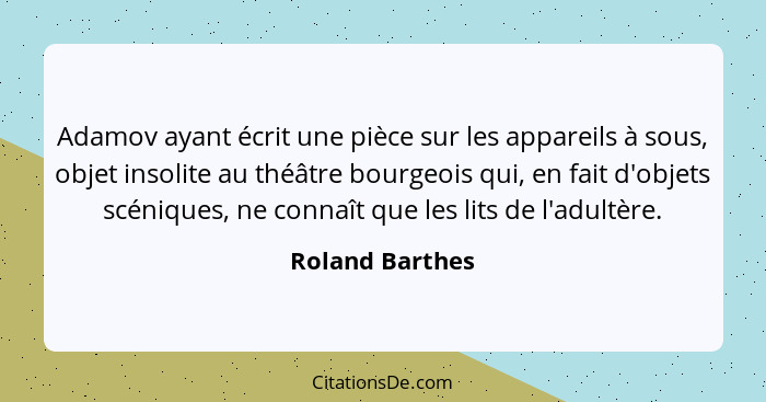 Adamov ayant écrit une pièce sur les appareils à sous, objet insolite au théâtre bourgeois qui, en fait d'objets scéniques, ne connaî... - Roland Barthes