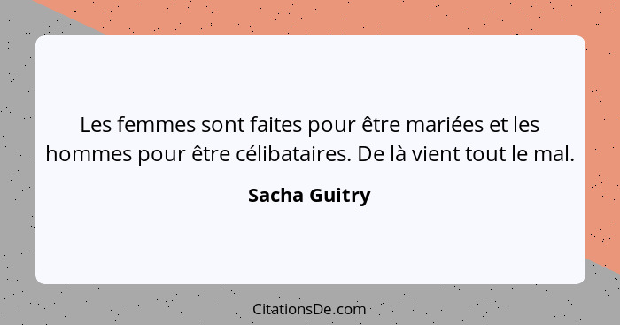 Les femmes sont faites pour être mariées et les hommes pour être célibataires. De là vient tout le mal.... - Sacha Guitry