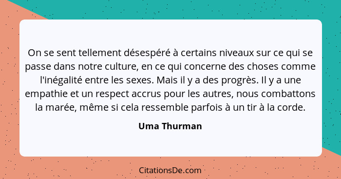 On se sent tellement désespéré à certains niveaux sur ce qui se passe dans notre culture, en ce qui concerne des choses comme l'inégalit... - Uma Thurman