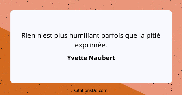 Rien n'est plus humiliant parfois que la pitié exprimée.... - Yvette Naubert