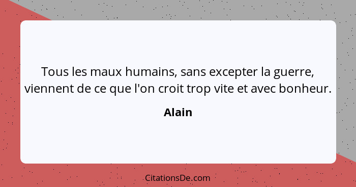 Tous les maux humains, sans excepter la guerre, viennent de ce que l'on croit trop vite et avec bonheur.... - Alain