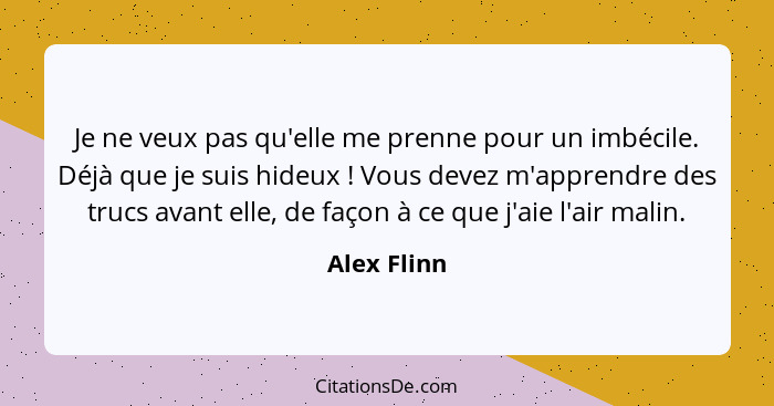 Je ne veux pas qu'elle me prenne pour un imbécile. Déjà que je suis hideux ! Vous devez m'apprendre des trucs avant elle, de façon à... - Alex Flinn