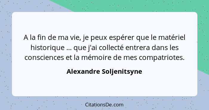 A la fin de ma vie, je peux espérer que le matériel historique ... que j'ai collecté entrera dans les consciences et la mémoi... - Alexandre Soljenitsyne