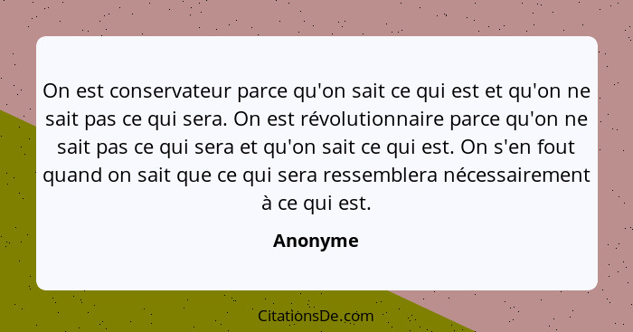 On est conservateur parce qu'on sait ce qui est et qu'on ne sait pas ce qui sera. On est révolutionnaire parce qu'on ne sait pas ce qui sera... - Anonyme