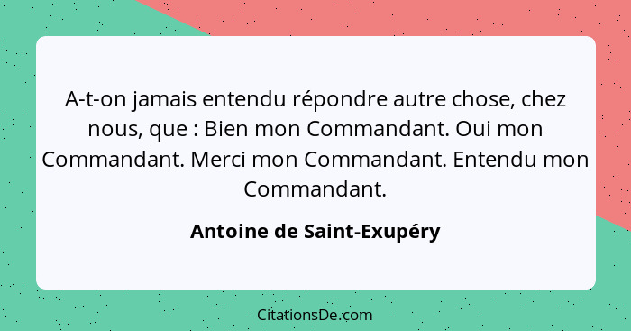 A-t-on jamais entendu répondre autre chose, chez nous, que : Bien mon Commandant. Oui mon Commandant. Merci mon Comman... - Antoine de Saint-Exupéry