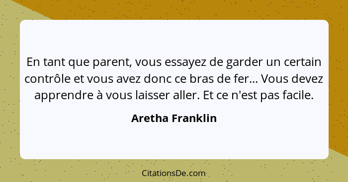 En tant que parent, vous essayez de garder un certain contrôle et vous avez donc ce bras de fer... Vous devez apprendre à vous laiss... - Aretha Franklin