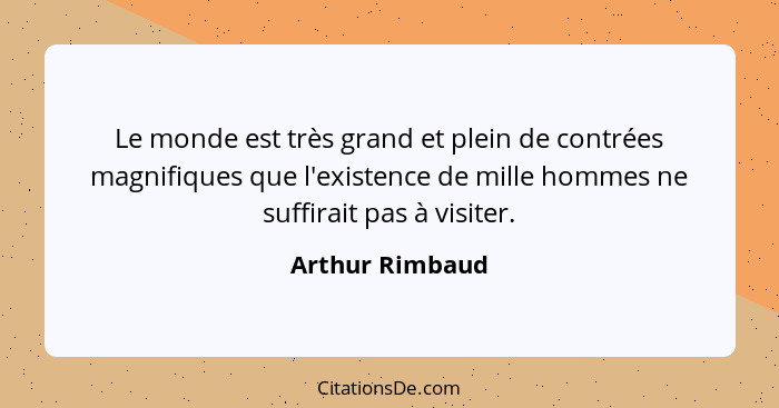 Le monde est très grand et plein de contrées magnifiques que l'existence de mille hommes ne suffirait pas à visiter.... - Arthur Rimbaud