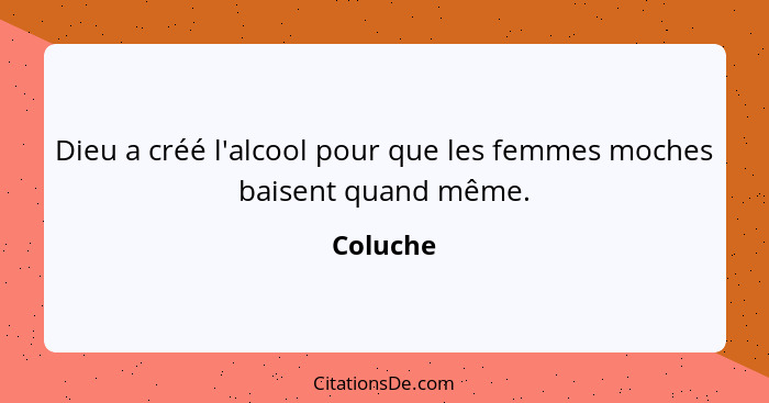 Dieu a créé l'alcool pour que les femmes moches baisent quand même.... - Coluche