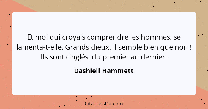 Et moi qui croyais comprendre les hommes, se lamenta-t-elle. Grands dieux, il semble bien que non ! Ils sont cinglés, du premi... - Dashiell Hammett