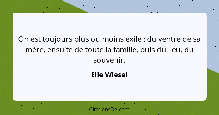 On est toujours plus ou moins exilé : du ventre de sa mère, ensuite de toute la famille, puis du lieu, du souvenir.... - Elie Wiesel