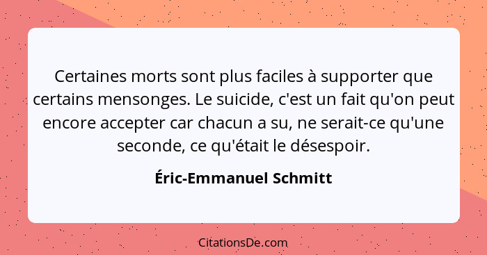 Certaines morts sont plus faciles à supporter que certains mensonges. Le suicide, c'est un fait qu'on peut encore accepter car... - Éric-Emmanuel Schmitt