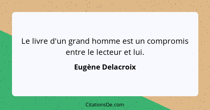 Le livre d'un grand homme est un compromis entre le lecteur et lui.... - Eugène Delacroix