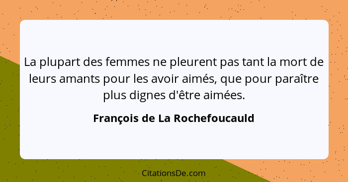 La plupart des femmes ne pleurent pas tant la mort de leurs amants pour les avoir aimés, que pour paraître plus dignes... - François de La Rochefoucauld