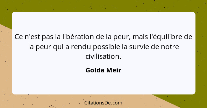 Ce n'est pas la libération de la peur, mais l'équilibre de la peur qui a rendu possible la survie de notre civilisation.... - Golda Meir