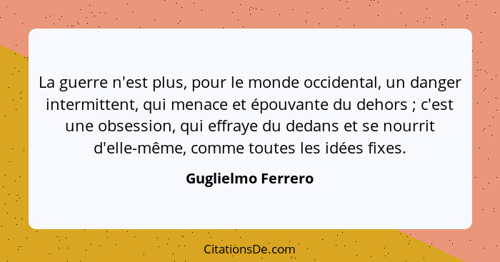 La guerre n'est plus, pour le monde occidental, un danger intermittent, qui menace et épouvante du dehors ; c'est une obsessi... - Guglielmo Ferrero