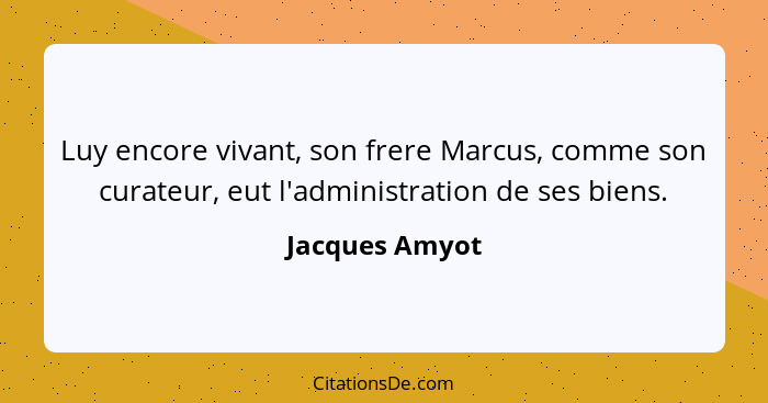 Luy encore vivant, son frere Marcus, comme son curateur, eut l'administration de ses biens.... - Jacques Amyot