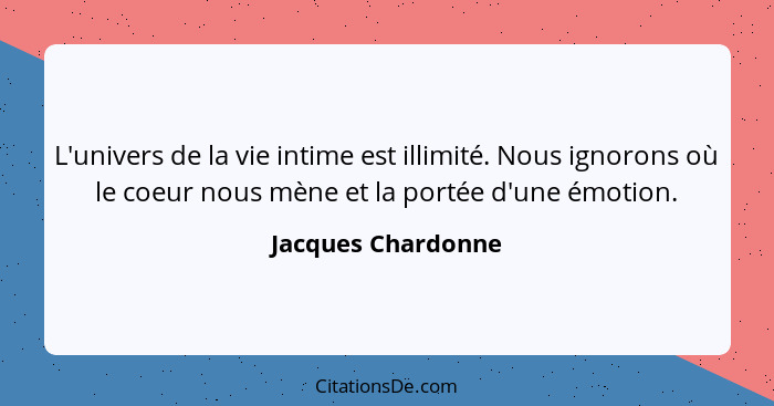 L'univers de la vie intime est illimité. Nous ignorons où le coeur nous mène et la portée d'une émotion.... - Jacques Chardonne