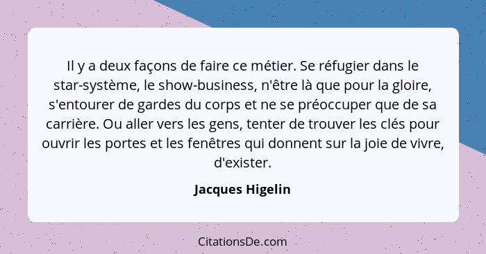 Il y a deux façons de faire ce métier. Se réfugier dans le star-système, le show-business, n'être là que pour la gloire, s'entourer... - Jacques Higelin