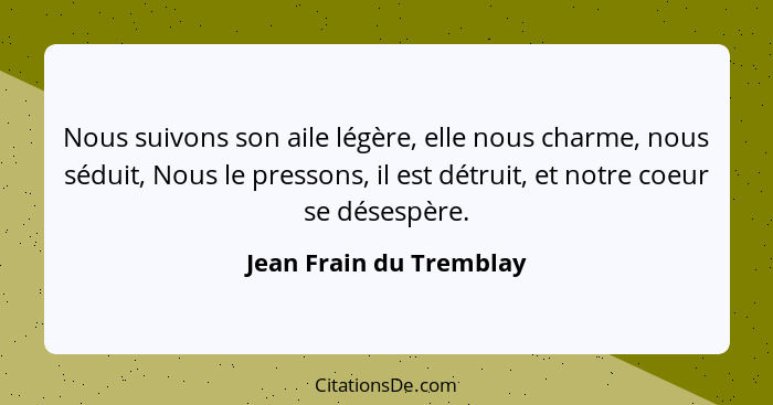 Nous suivons son aile légère, elle nous charme, nous séduit, Nous le pressons, il est détruit, et notre coeur se désespère.... - Jean Frain du Tremblay