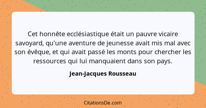 Cet honnête ecclésiastique était un pauvre vicaire savoyard, qu'une aventure de jeunesse avait mis mal avec son évêque, et qui... - Jean-Jacques Rousseau