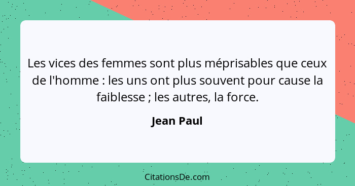 Les vices des femmes sont plus méprisables que ceux de l'homme : les uns ont plus souvent pour cause la faiblesse ; les autres,... - Jean Paul