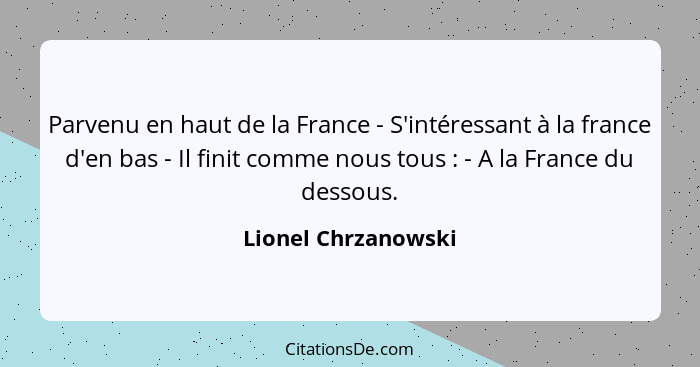 Parvenu en haut de la France - S'intéressant à la france d'en bas - Il finit comme nous tous : - A la France du dessous.... - Lionel Chrzanowski