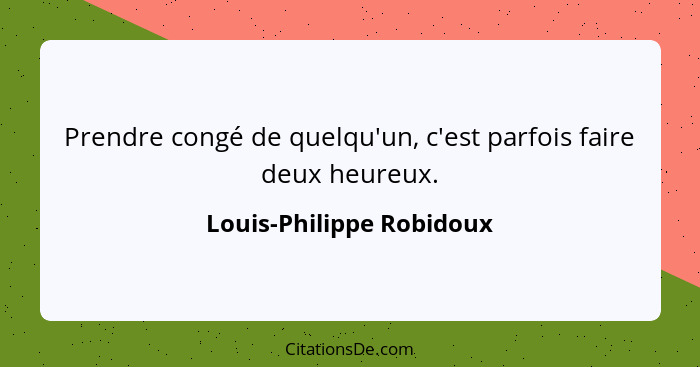 Prendre congé de quelqu'un, c'est parfois faire deux heureux.... - Louis-Philippe Robidoux