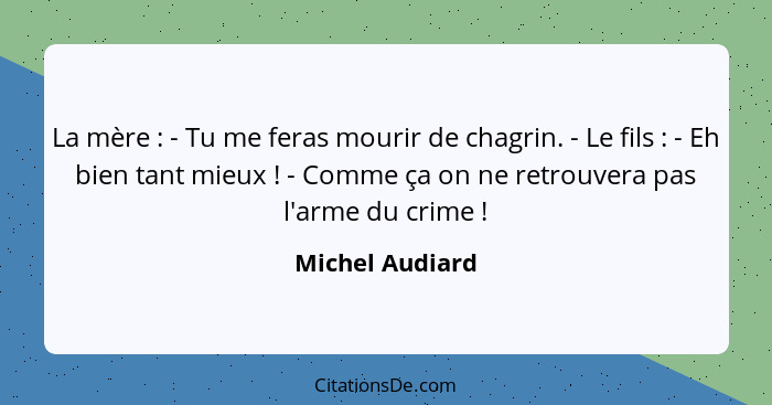 La mère : - Tu me feras mourir de chagrin. - Le fils : - Eh bien tant mieux ! - Comme ça on ne retrouvera pas l'arme d... - Michel Audiard