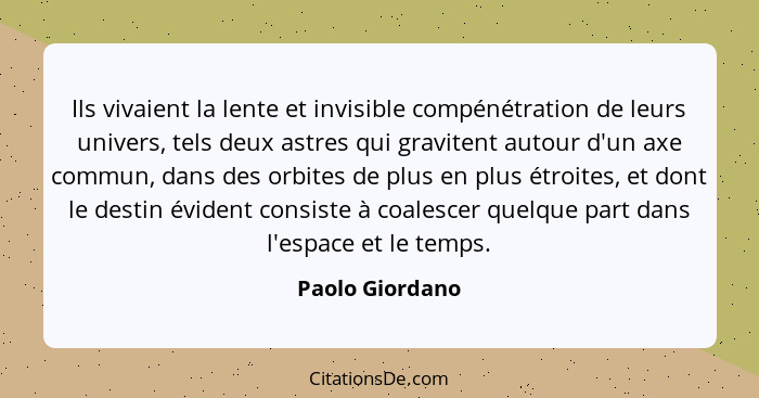 Ils vivaient la lente et invisible compénétration de leurs univers, tels deux astres qui gravitent autour d'un axe commun, dans des o... - Paolo Giordano