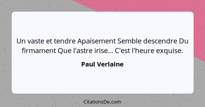 Un vaste et tendre Apaisement Semble descendre Du firmament Que l'astre irise... C'est l'heure exquise.... - Paul Verlaine