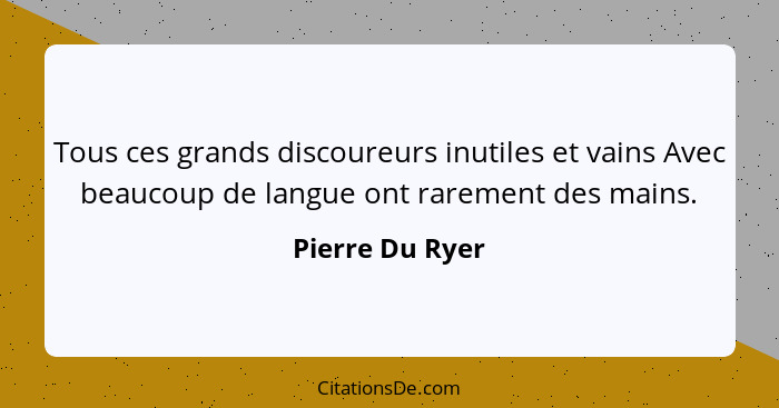 Tous ces grands discoureurs inutiles et vains Avec beaucoup de langue ont rarement des mains.... - Pierre Du Ryer