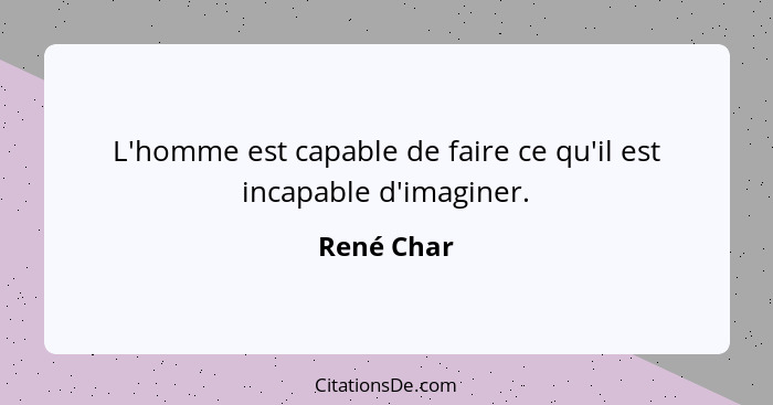 L'homme est capable de faire ce qu'il est incapable d'imaginer.... - René Char