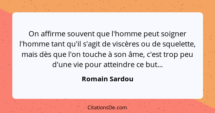 On affirme souvent que l'homme peut soigner l'homme tant qu'il s'agit de viscères ou de squelette, mais dès que l'on touche à son âme,... - Romain Sardou