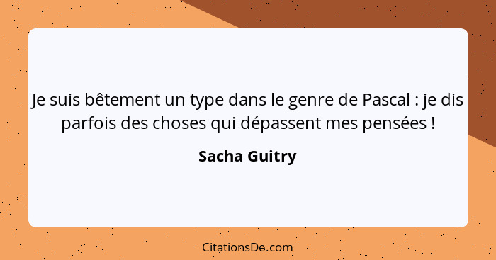 Je suis bêtement un type dans le genre de Pascal : je dis parfois des choses qui dépassent mes pensées !... - Sacha Guitry