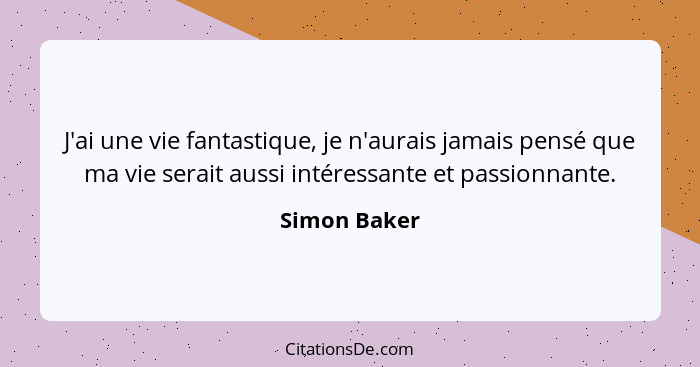 J'ai une vie fantastique, je n'aurais jamais pensé que ma vie serait aussi intéressante et passionnante.... - Simon Baker