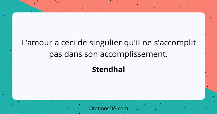 L'amour a ceci de singulier qu'il ne s'accomplit pas dans son accomplissement.... - Stendhal