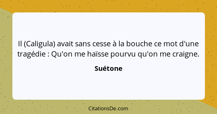 Il (Caligula) avait sans cesse à la bouche ce mot d'une tragédie : Qu'on me haïsse pourvu qu'on me craigne.... - Suétone