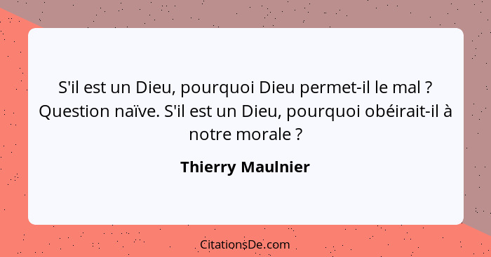 S'il est un Dieu, pourquoi Dieu permet-il le mal ? Question naïve. S'il est un Dieu, pourquoi obéirait-il à notre morale ... - Thierry Maulnier