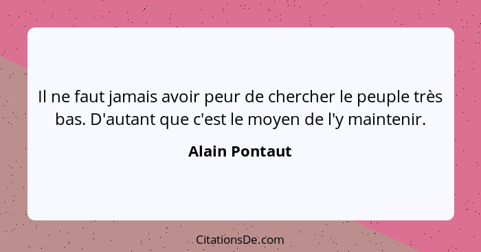 Il ne faut jamais avoir peur de chercher le peuple très bas. D'autant que c'est le moyen de l'y maintenir.... - Alain Pontaut