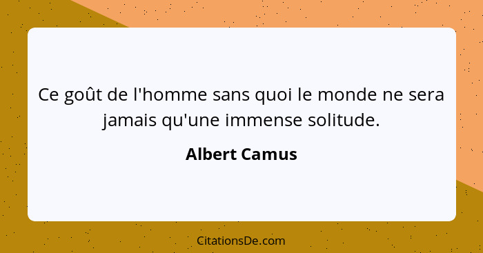 Ce goût de l'homme sans quoi le monde ne sera jamais qu'une immense solitude.... - Albert Camus