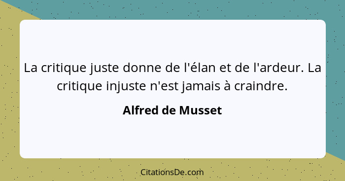 La critique juste donne de l'élan et de l'ardeur. La critique injuste n'est jamais à craindre.... - Alfred de Musset