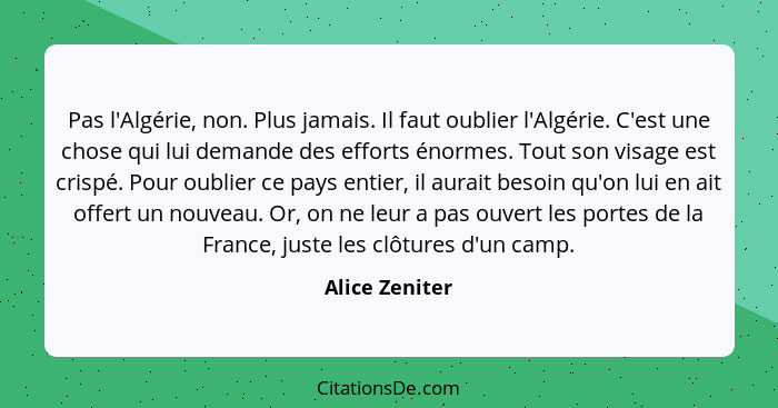 Pas l'Algérie, non. Plus jamais. Il faut oublier l'Algérie. C'est une chose qui lui demande des efforts énormes. Tout son visage est c... - Alice Zeniter