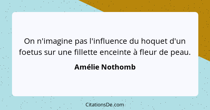 On n'imagine pas l'influence du hoquet d'un foetus sur une fillette enceinte à fleur de peau.... - Amélie Nothomb