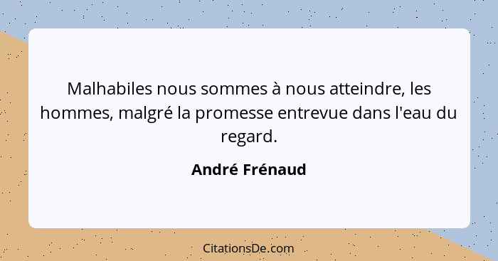 Malhabiles nous sommes à nous atteindre, les hommes, malgré la promesse entrevue dans l'eau du regard.... - André Frénaud