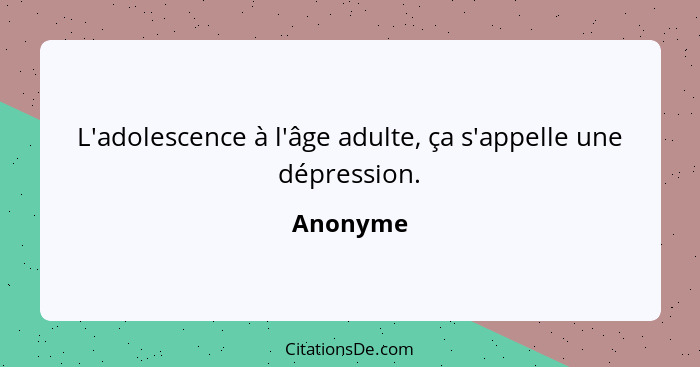 L'adolescence à l'âge adulte, ça s'appelle une dépression.... - Anonyme